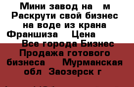 Мини завод на 30м.Раскрути свой бизнес на воде из крана.Франшиза. › Цена ­ 105 000 - Все города Бизнес » Продажа готового бизнеса   . Мурманская обл.,Заозерск г.